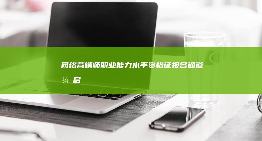 网络营销师职业能力水平资格证报名通道开启